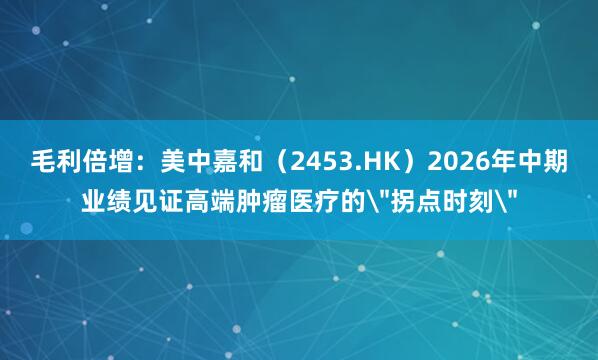 毛利倍增：美中嘉和（2453.HK）2026年中期业绩见证高端肿瘤医疗的＂拐点时刻＂