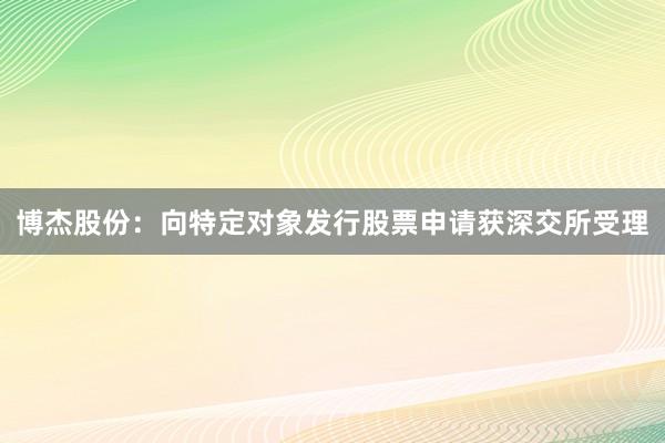 博杰股份：向特定对象发行股票申请获深交所受理
