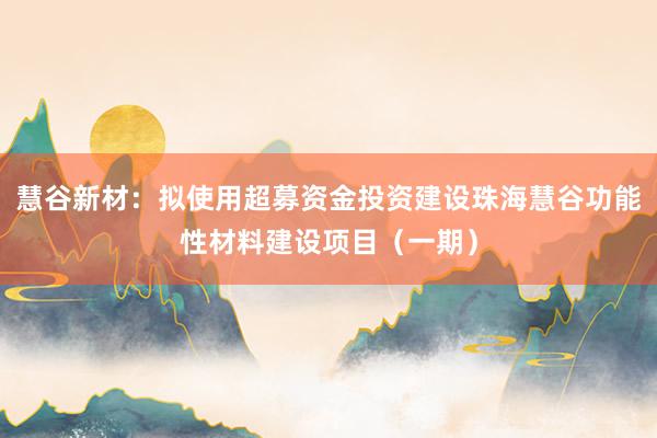 慧谷新材：拟使用超募资金投资建设珠海慧谷功能性材料建设项目（一期）