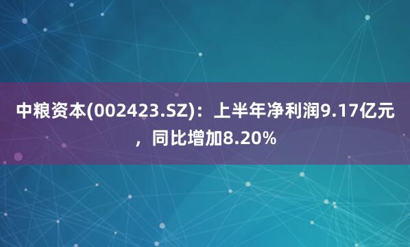中粮资本(002423.SZ)：上半年净利润9.17亿元，同比增加8.20%