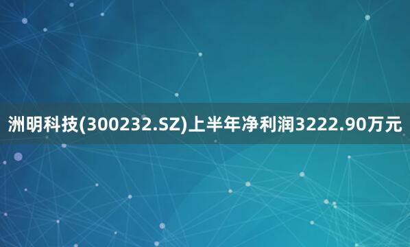 洲明科技(300232.SZ)上半年净利润3222.90万元