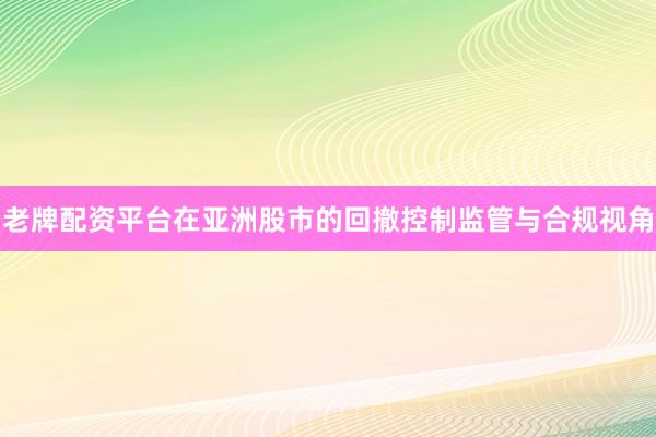老牌配资平台在亚洲股市的回撤控制监管与合规视角