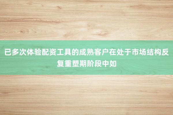 已多次体验配资工具的成熟客户在处于市场结构反复重塑期阶段中如