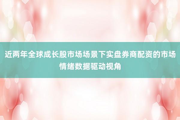 近两年全球成长股市场场景下实盘券商配资的市场情绪数据驱动视角