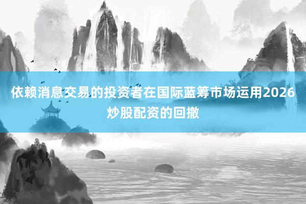 依赖消息交易的投资者在国际蓝筹市场运用2026炒股配资的回撤