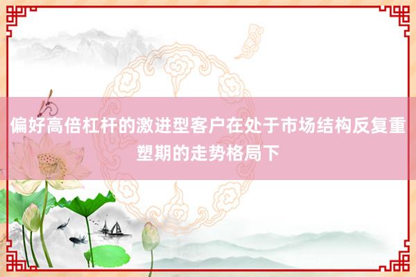 偏好高倍杠杆的激进型客户在处于市场结构反复重塑期的走势格局下