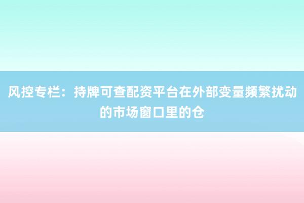 风控专栏：持牌可查配资平台在外部变量频繁扰动的市场窗口里的仓