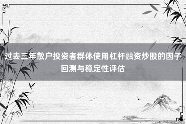 过去三年散户投资者群体使用杠杆融资炒股的因子回测与稳定性评估
