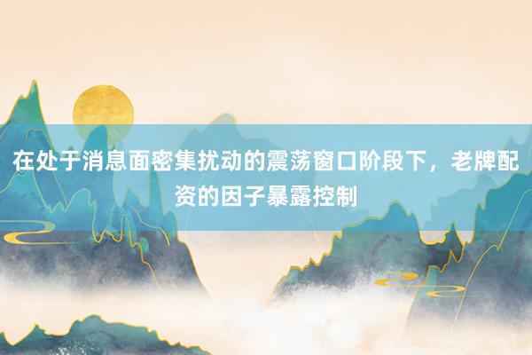 在处于消息面密集扰动的震荡窗口阶段下，老牌配资的因子暴露控制