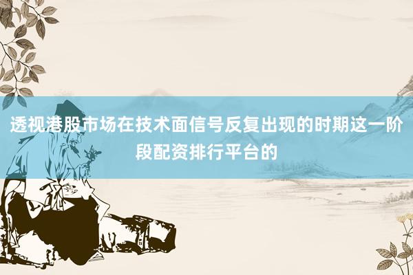透视港股市场在技术面信号反复出现的时期这一阶段配资排行平台的