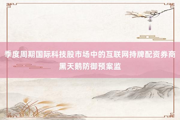 季度周期国际科技股市场中的互联网持牌配资券商黑天鹅防御预案监