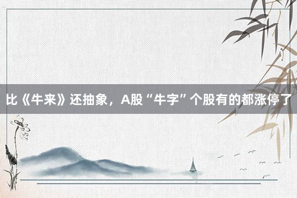 比《牛来》还抽象，A股“牛字”个股有的都涨停了