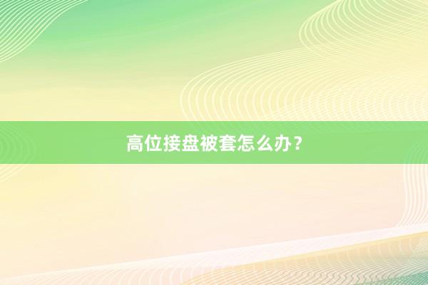 高位接盘被套怎么办？