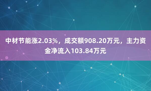 中材节能涨2.03%，成交额908.20万元，主力资金净流入103.84万元