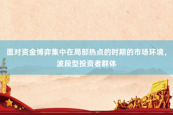 面对资金博弈集中在局部热点的时期的市场环境，波段型投资者群体