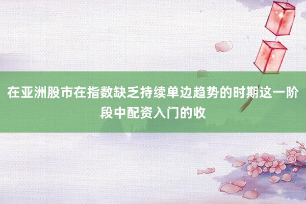 在亚洲股市在指数缺乏持续单边趋势的时期这一阶段中配资入门的收