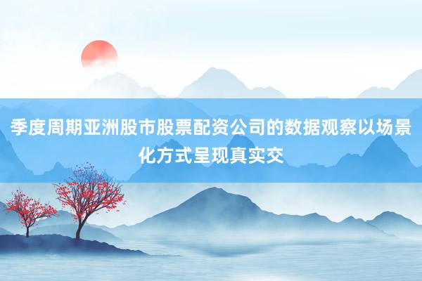 季度周期亚洲股市股票配资公司的数据观察以场景化方式呈现真实交