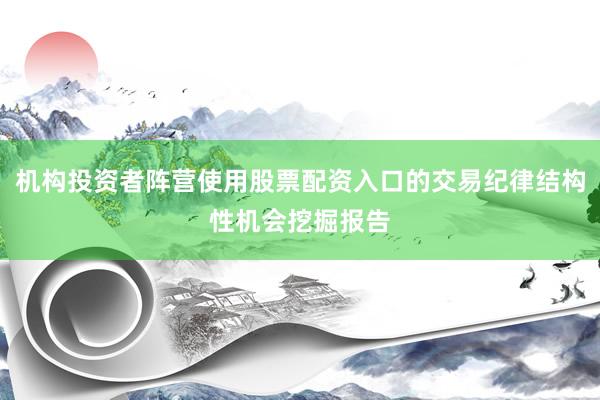 机构投资者阵营使用股票配资入口的交易纪律结构性机会挖掘报告