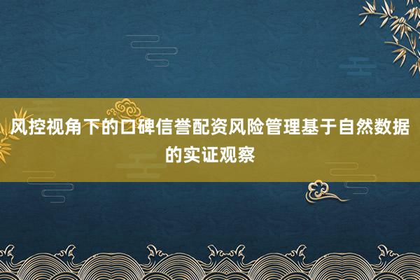 风控视角下的口碑信誉配资风险管理基于自然数据的实证观察