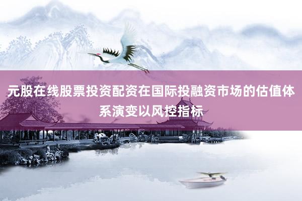 元股在线股票投资配资在国际投融资市场的估值体系演变以风控指标