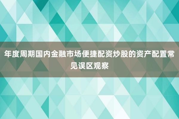 年度周期国内金融市场便捷配资炒股的资产配置常见误区观察