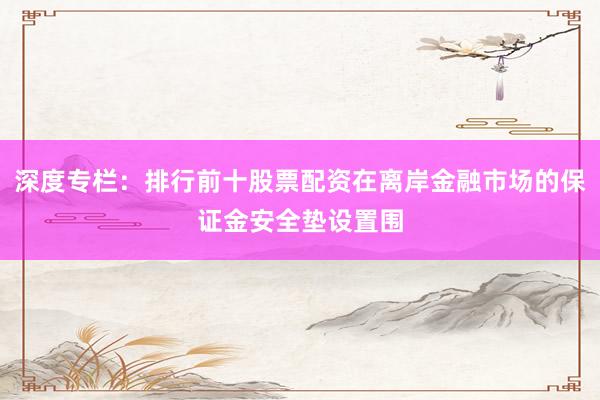 深度专栏：排行前十股票配资在离岸金融市场的保证金安全垫设置围