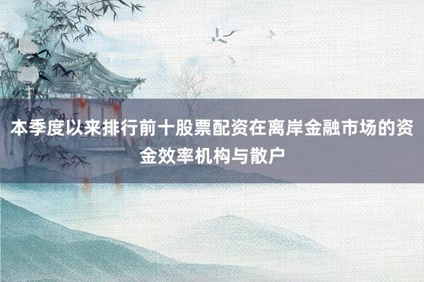 本季度以来排行前十股票配资在离岸金融市场的资金效率机构与散户