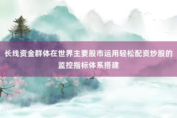 长线资金群体在世界主要股市运用轻松配资炒股的监控指标体系搭建