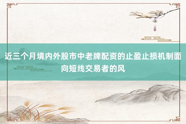 近三个月境内外股市中老牌配资的止盈止损机制面向短线交易者的风