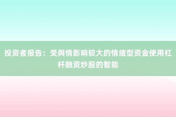 投资者报告：受舆情影响较大的情绪型资金使用杠杆融资炒股的智能