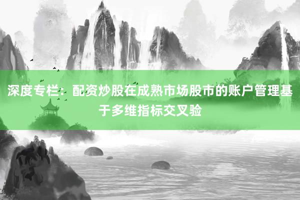 深度专栏：配资炒股在成熟市场股市的账户管理基于多维指标交叉验