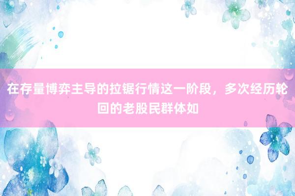 在存量博弈主导的拉锯行情这一阶段，多次经历轮回的老股民群体如