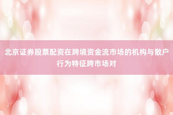 北京证券股票配资在跨境资金流市场的机构与散户行为特征跨市场对