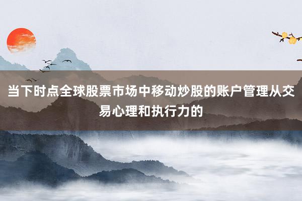 当下时点全球股票市场中移动炒股的账户管理从交易心理和执行力的