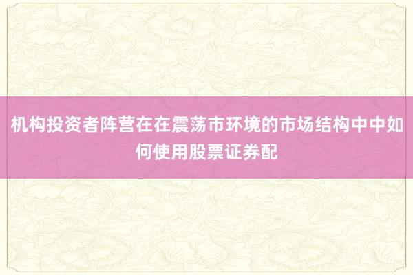 机构投资者阵营在在震荡市环境的市场结构中中如何使用股票证券配