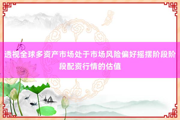 透视全球多资产市场处于市场风险偏好摇摆阶段阶段配资行情的估值