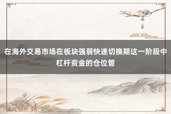 在海外交易市场在板块强弱快速切换期这一阶段中杠杆资金的仓位管