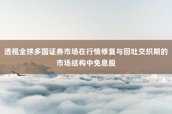 透视全球多国证券市场在行情修复与回吐交织期的市场结构中免息股