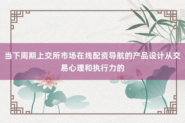 当下周期上交所市场在线配资导航的产品设计从交易心理和执行力的