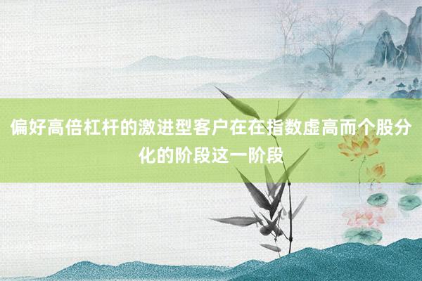 偏好高倍杠杆的激进型客户在在指数虚高而个股分化的阶段这一阶段