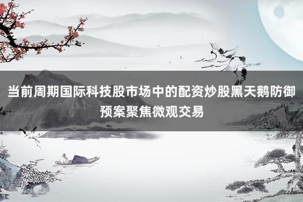 当前周期国际科技股市场中的配资炒股黑天鹅防御预案聚焦微观交易