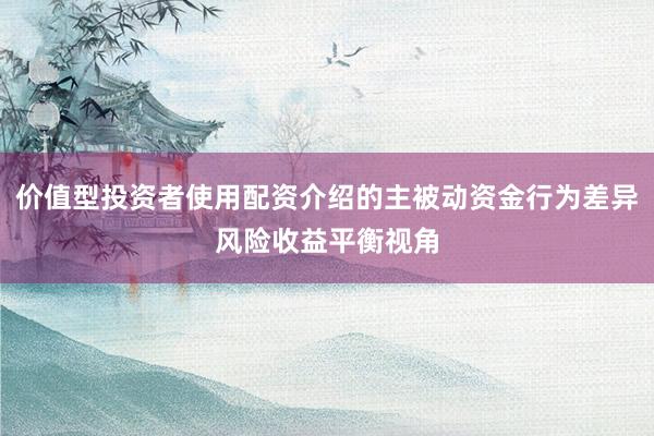 价值型投资者使用配资介绍的主被动资金行为差异风险收益平衡视角