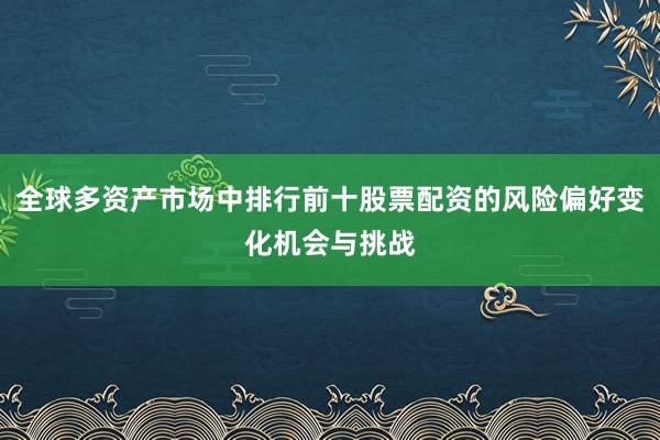 全球多资产市场中排行前十股票配资的风险偏好变化机会与挑战