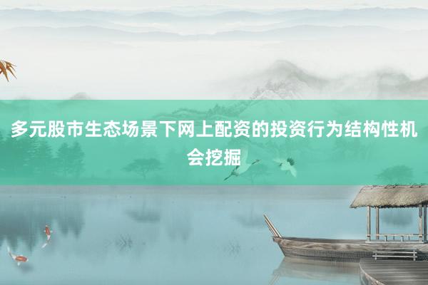 多元股市生态场景下网上配资的投资行为结构性机会挖掘
