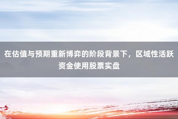 在估值与预期重新博弈的阶段背景下，区域性活跃资金使用股票实盘