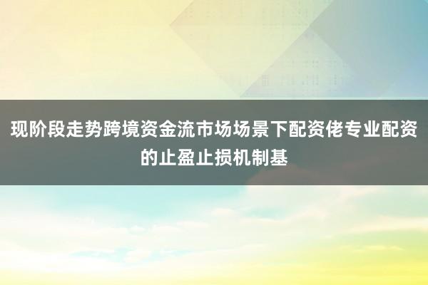 现阶段走势跨境资金流市场场景下配资佬专业配资的止盈止损机制基