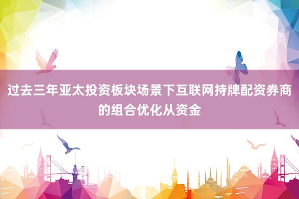 过去三年亚太投资板块场景下互联网持牌配资券商的组合优化从资金