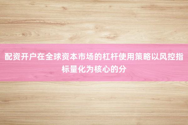 配资开户在全球资本市场的杠杆使用策略以风控指标量化为核心的分