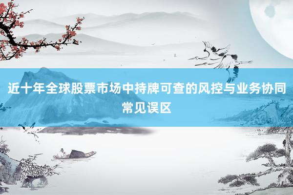 近十年全球股票市场中持牌可查的风控与业务协同常见误区