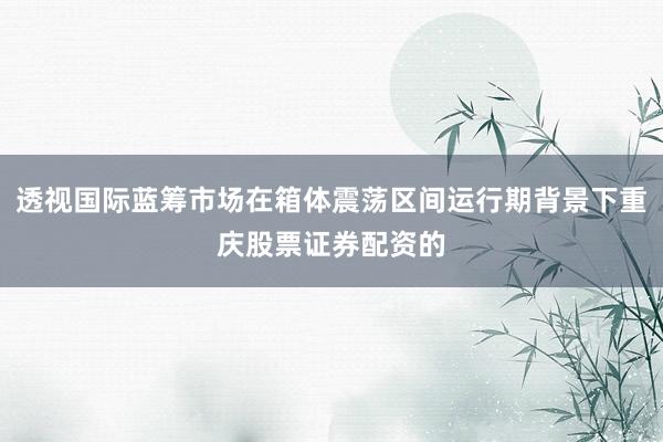 透视国际蓝筹市场在箱体震荡区间运行期背景下重庆股票证券配资的